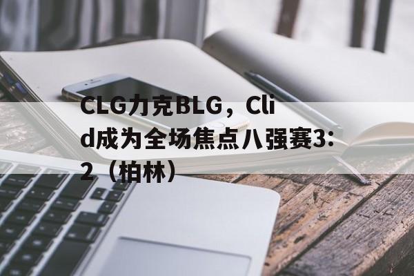 CLG力克BLG，Clid成为全场焦点八强赛3:2（柏林）