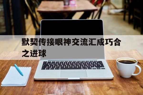 默契传接眼神交流汇成巧合之进球的简单介绍